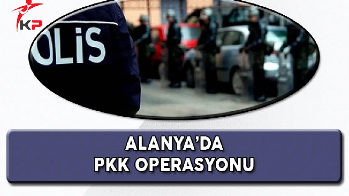 Alanya'da PKK/KCK Operasyonu