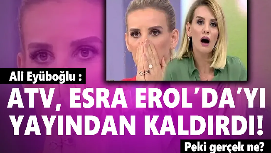 Ali Eyüboğlu : ATV, Esra Erol'da'yı yayından kaldırdı! Peki gerçek ne?
