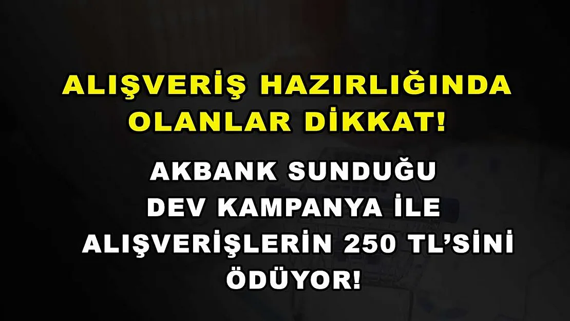 Alışveriş hazırlığında olanlar dikkat! Akbank sunduğu dev kampanya ile alışverişlerin 250 TL'sini ödüyor!