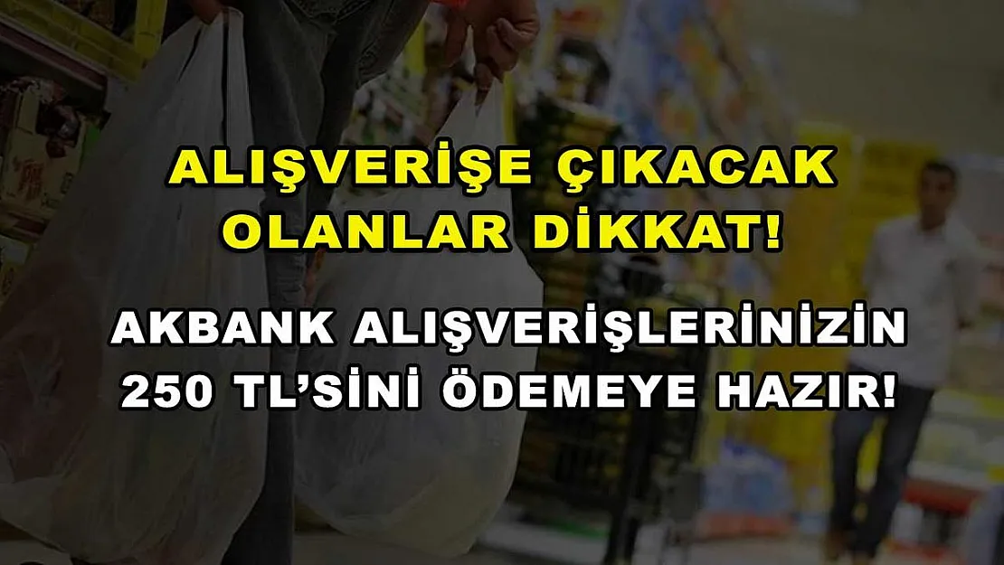 Alışverişe çıkacak olanlar dikkat! Akbank alışverişlerinizin 250 TL'sini ödemeye hazır!
