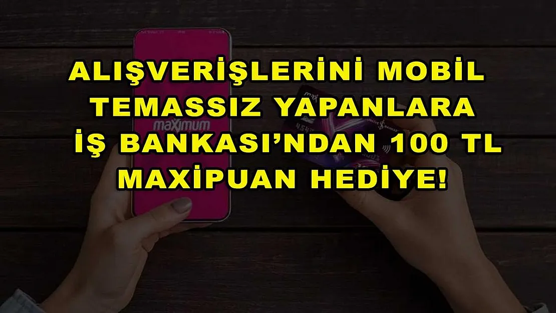 Alışverişlerini mobil temassız yapanlara İş Bankası'ndan 100 TL MaxiPuan hediye!