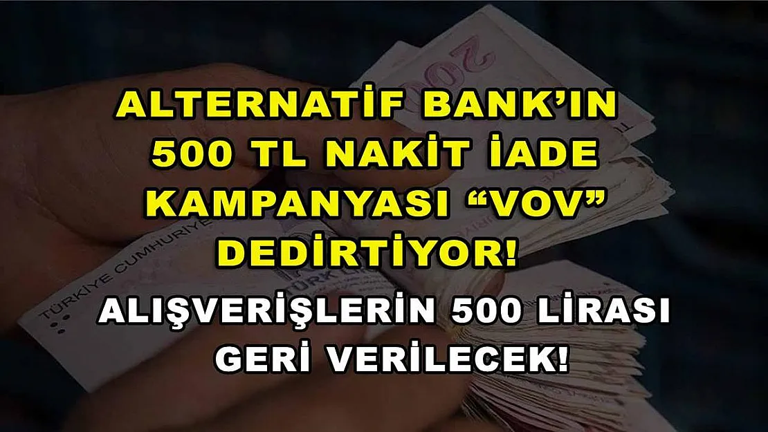 Alternatif Bank'ın 500 TL nakit iade kampanyası 'VOV' dedirtiyor! Alışverişlerin 500 lirası geri verilecek!