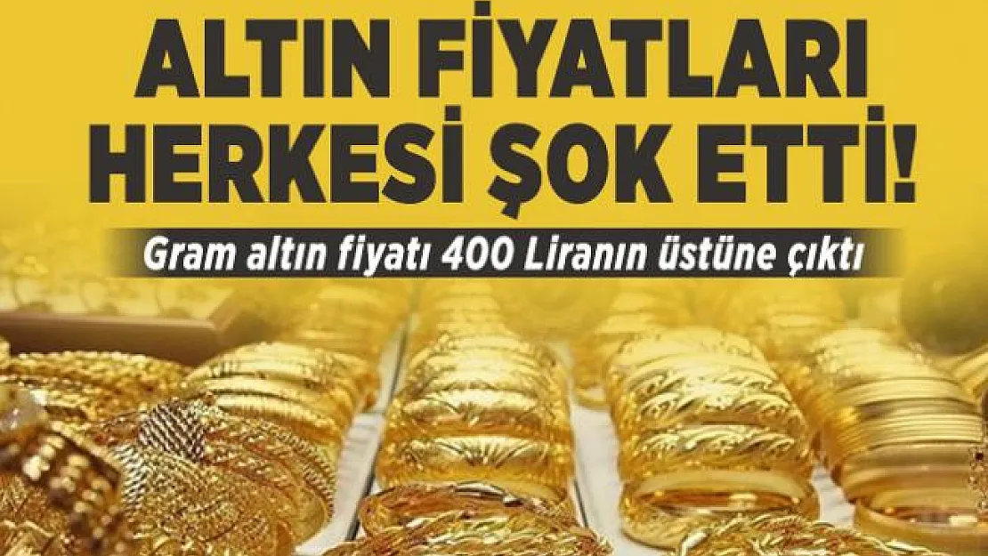 Altın fiyatları herkesi şok etti! Gram altın fiyatı 400 Liranın üstüne çıktı