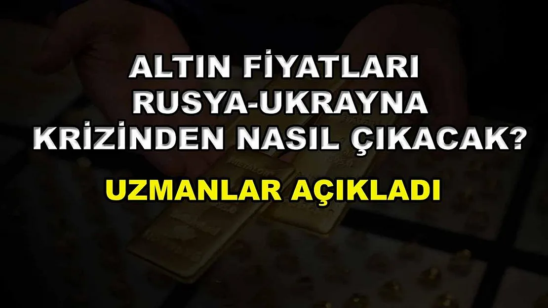 Altın fiyatları Rusya-Ukrayna krizinden nasıl çıkacak? Uzmanlar açıkladı