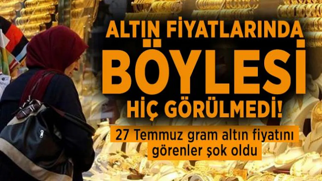 Altın fiyatlarında böylesi hiç görülmedi! 27 Temmuz gram altın fiyatını görenler şok oldu