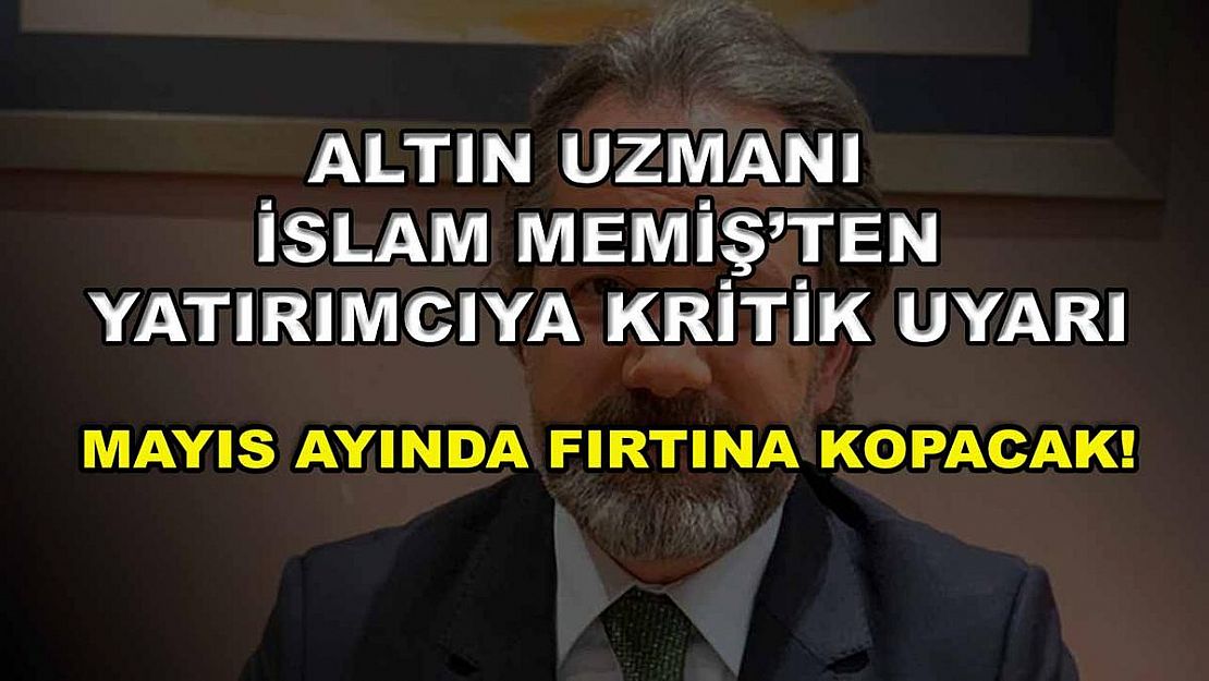 Altın Uzmanı İslam Memiş'ten yatırımcıya kritik uyarı: Mayıs ayında fırtına kopacak!