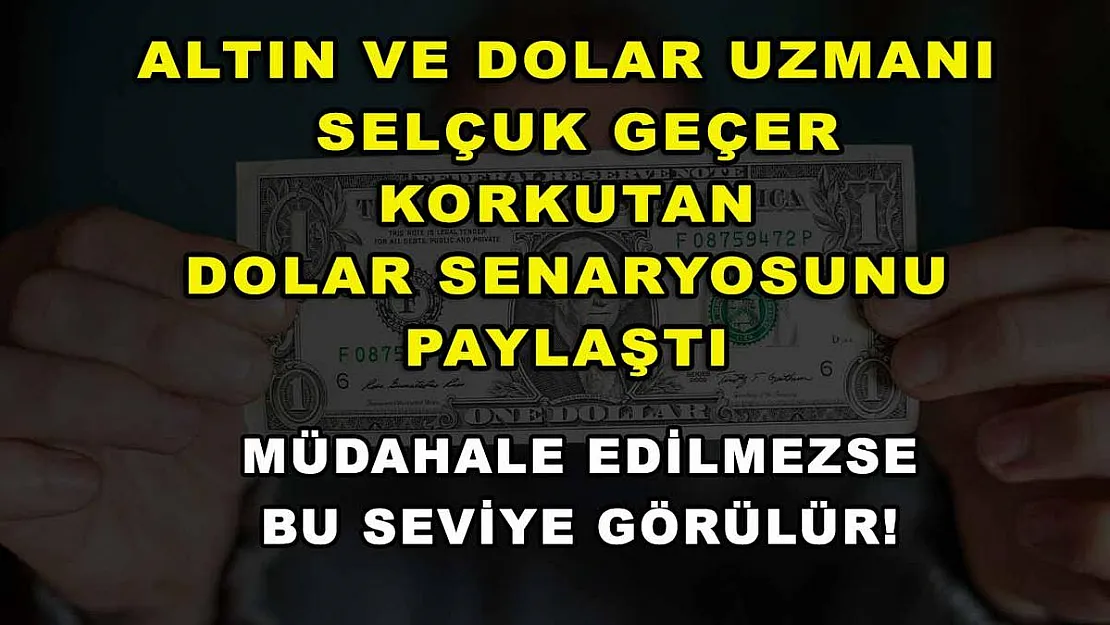 Altın ve Dolar Uzmanı Selçuk Geçer korkutan dolar senaryosunu paylaştı: Müdahale edilmezse bu seviye görülür!