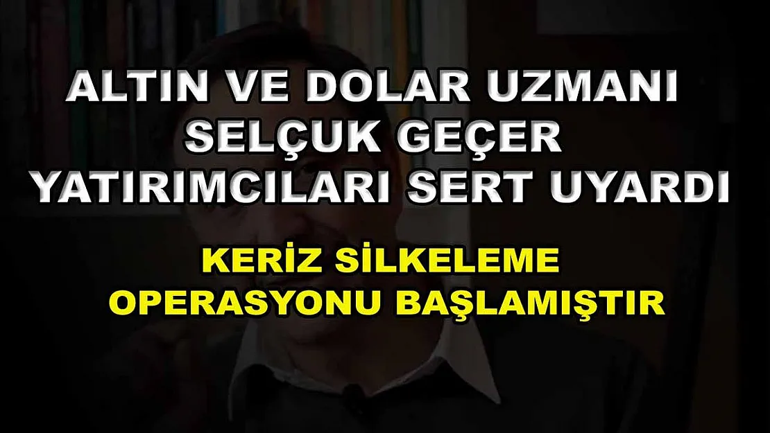 Altın ve Dolar Uzmanı Selçuk Geçer yatırımcıları sert uyardı: Keriz silkeleme operasyonu başlamıştır