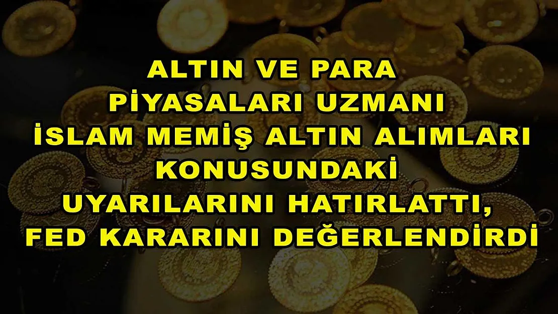 Altın ve Para Piyasaları Uzmanı İslam Memiş altın alımları konusundaki uyarılarını hatırlattı, Fed kararını değerlendirdi