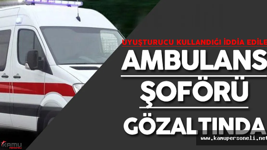 Ambulans Şoförü Uyuşturucu Kullandığı Şüphesiyle Gözaltına Alındı