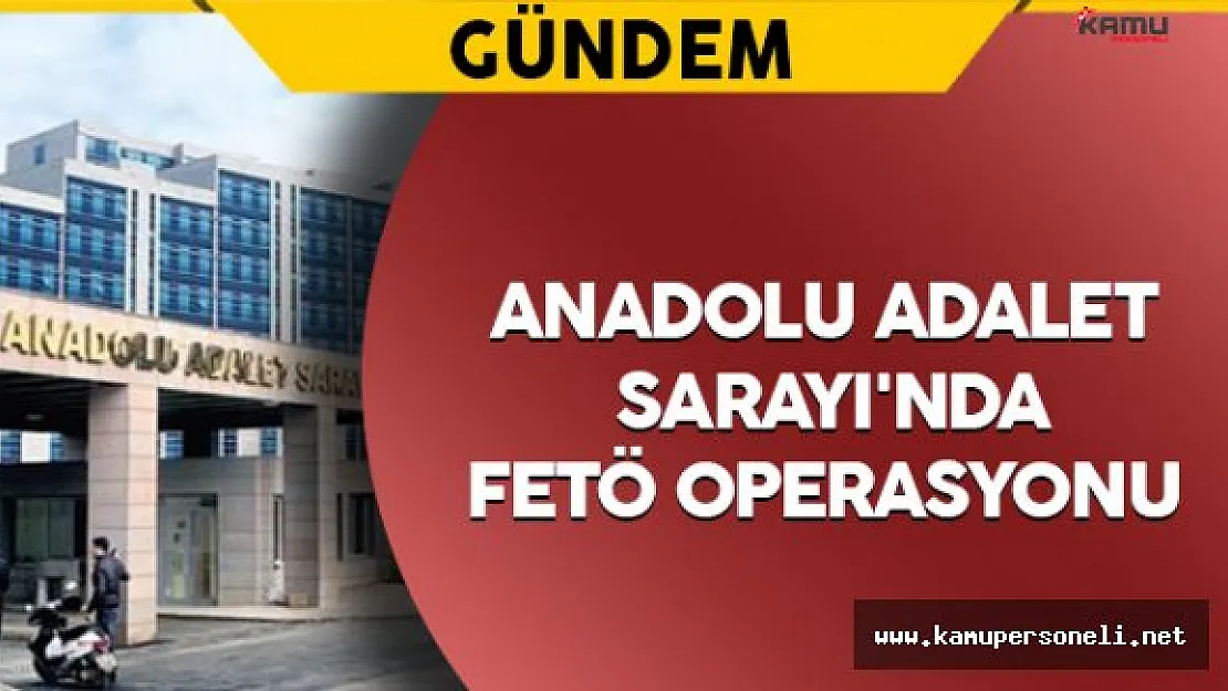 Anadolu Adalet Sarayı'nda FETÖ Operasyonu