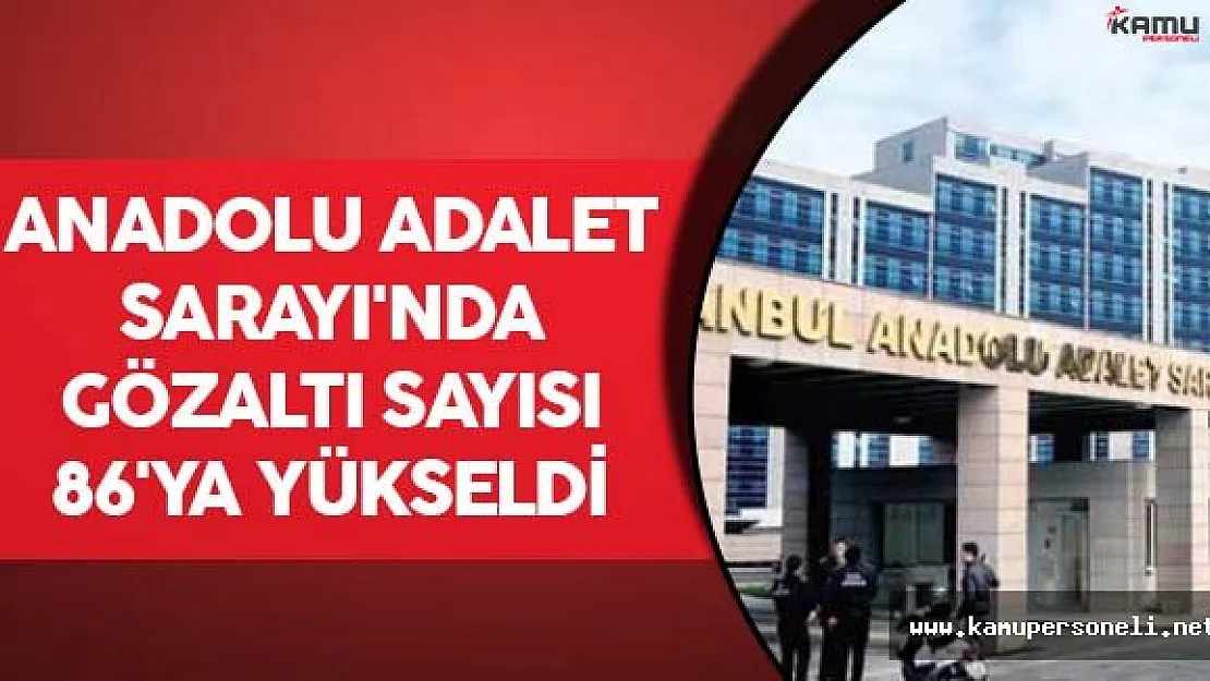 Anadolu Adalet Sarayı'nda Gözaltı Sayısı 86'ya Yükseldi