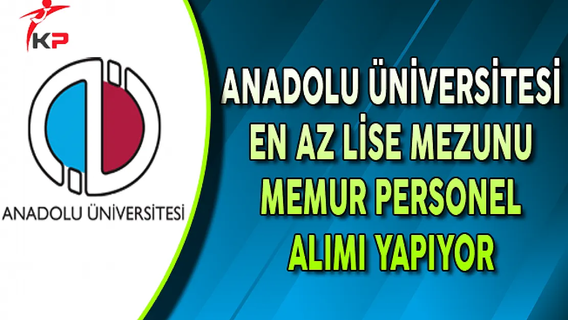 Anadolu Üniversitesi En Az Lise Mezunu Memur Personel Alımı Yapıyor