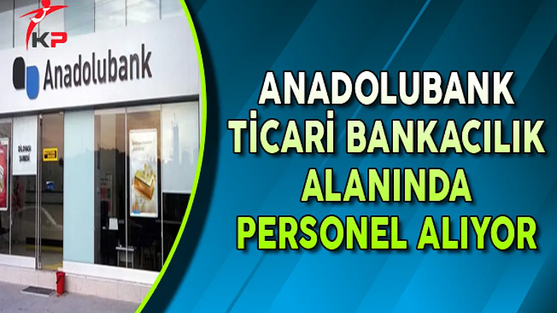 Anadolubank Ticari Bankacılık Alanında Personel Alımları Yapıyor