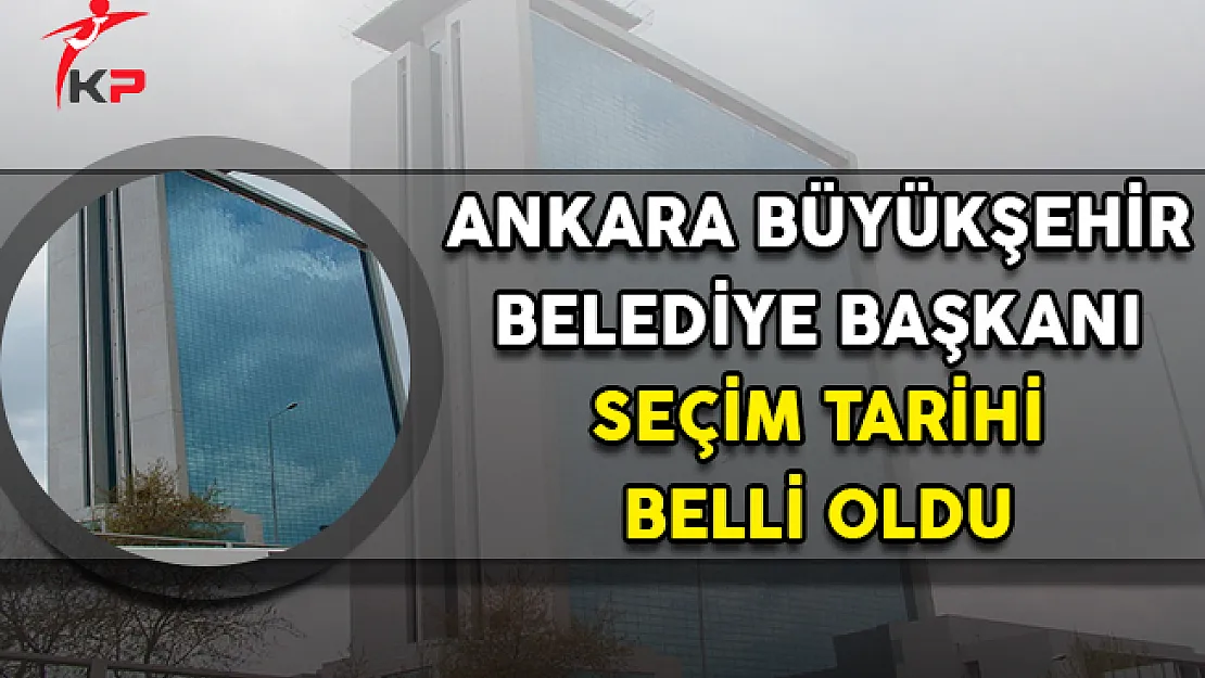 Ankara Büyükşehir Belediye Başkanı Seçim Tarihi Belli Oldu