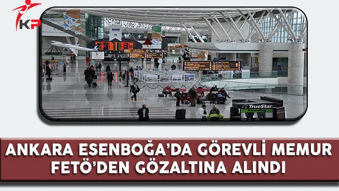 Ankara Esenboğa'da Görevli Memur FETÖ'den Gözaltına Alındı