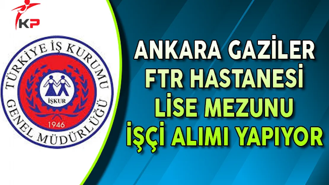 Ankara Gaziler FTR Eğitim Araştırma Hastanesi Lise Mezunu İşçi Alımı Yapıyor
