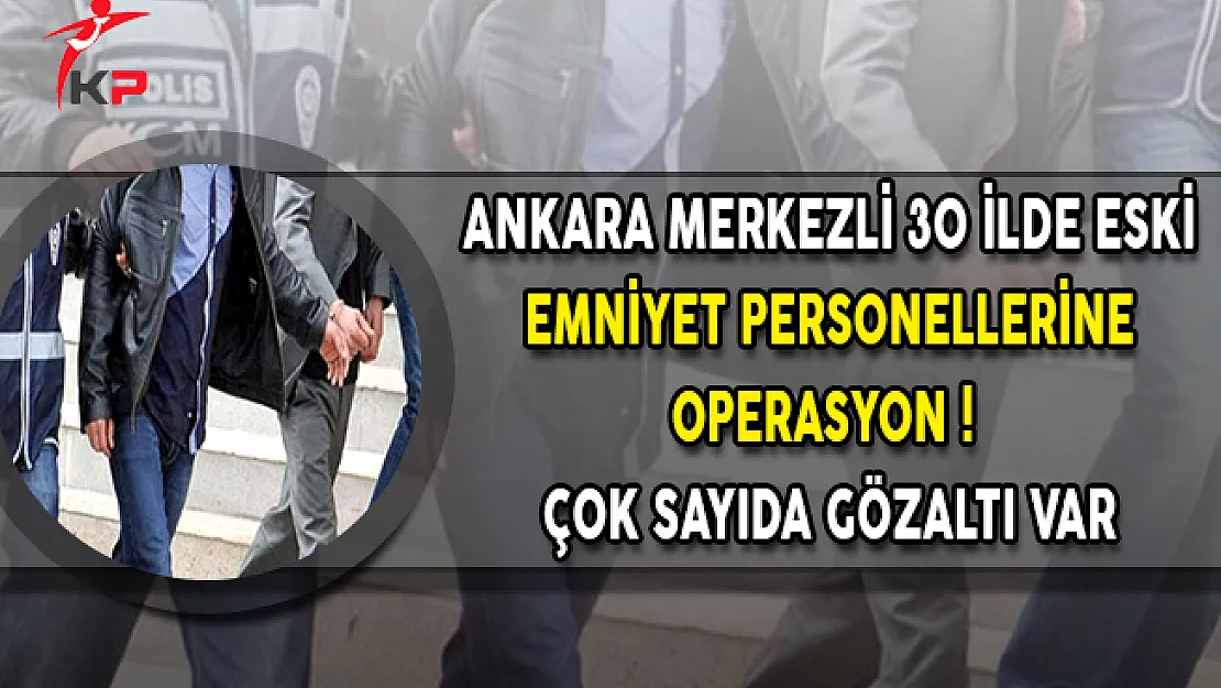 Ankara Merkezli 30 İlde Eski Emniyet Personellerine Operasyon ! Çok Sayıda Gözaltı Var