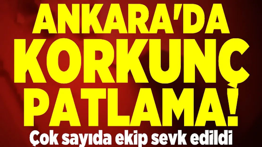 Ankara'da korkunç patlama! Çok sayıda ekip sevk edildi