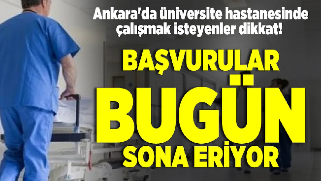 Ankara'da üniversite hastanesinde çalışmak isteyenler dikkat! Başvurular bugün sona eriyor