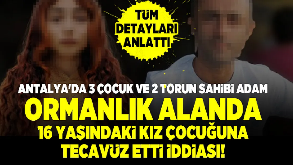 Antalya'da 3 çocuk ve 2 torun sahibi adam ormanlık alanda 16 yaşındaki kız çocuğuna tecavüz etti iddiası!