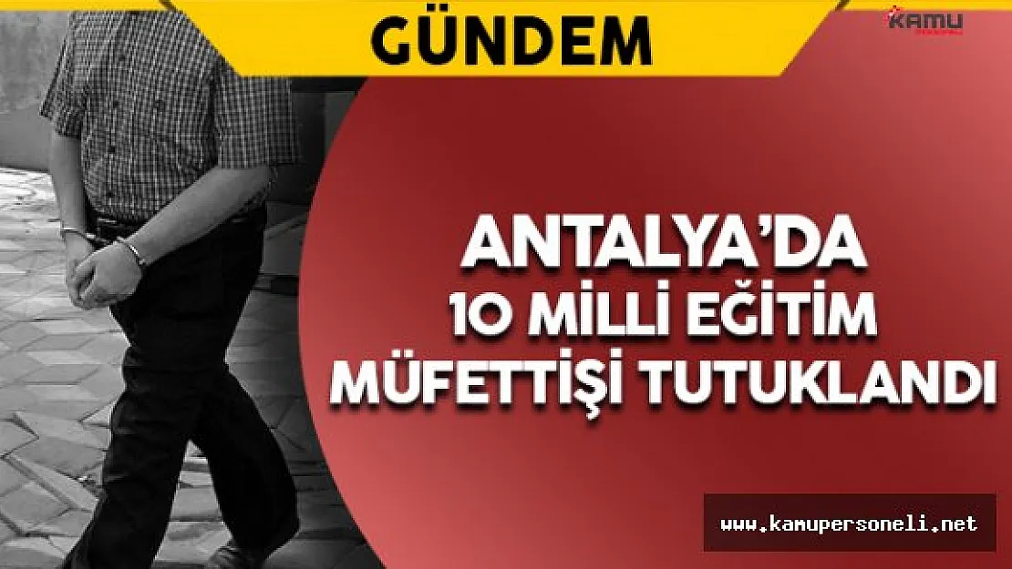 Antalya'da FETÖ'cü 10 Milli Eğitim Müfettişi Tutuklandı
