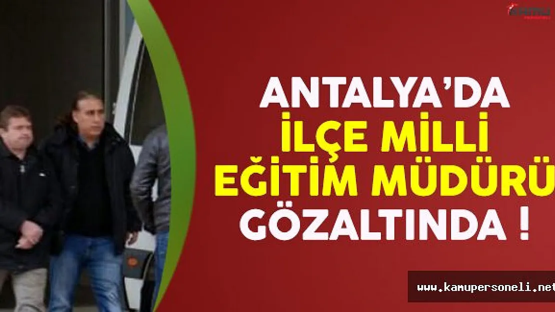 Antalya'da İlçe Milli Eğitim Müdürü gözaltına alındı