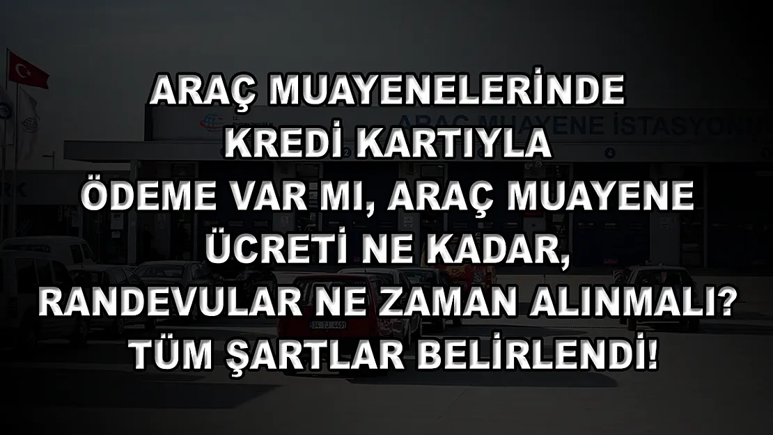 Araç muayenelerinde kredi kartıyla ödeme var mı, araç muayene ücreti ne kadar, randevular ne zaman alınmalı? Tüm şartlar belirlendi!