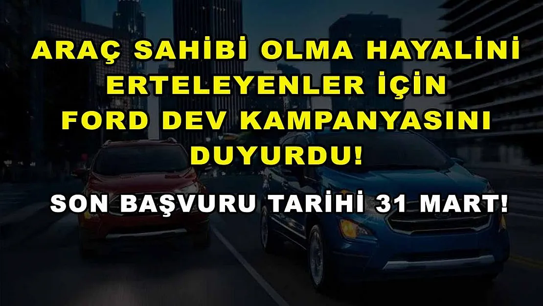 Araç sahibi olma hayalini erteleyenler için Ford dev kampanyasını duyurdu! Son başvuru tarihi 31 Mart!