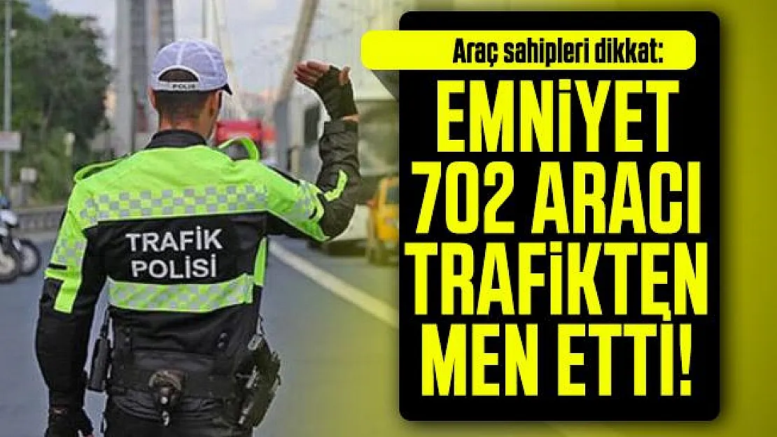 Araç sahipleri dikkat: Emniyet 702 aracı trafikten men etti!