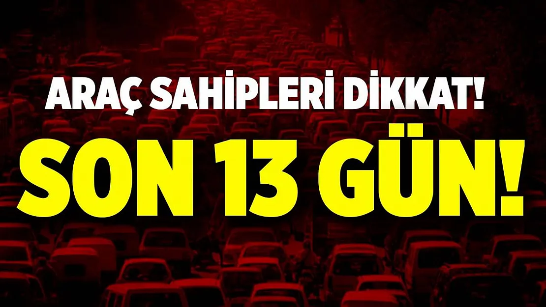 Araç sahipleri dikkat! Son 13 gün!