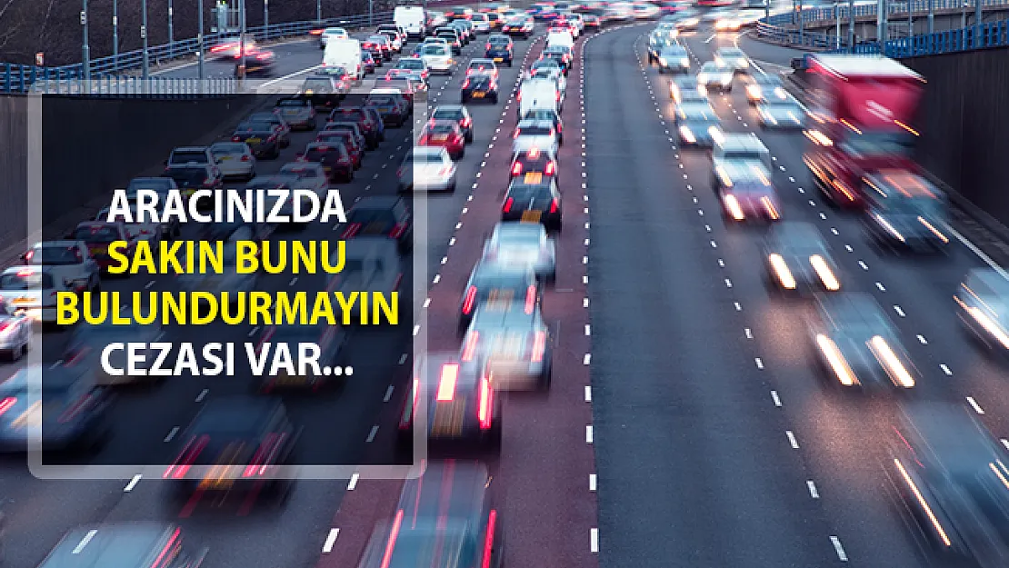 Aracınızda Sakın Bunu Bulundurmayın! Ceza Kesileceği Açıklandı!