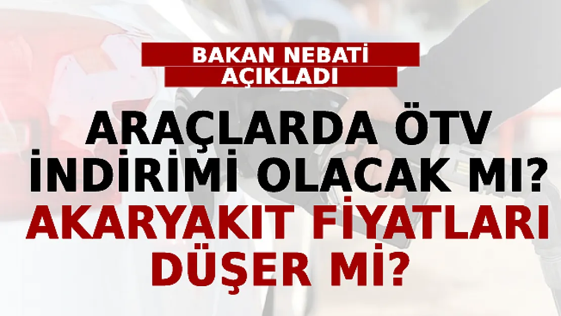 Araçlarda ÖTV İndirimi Olacak Mı? Akaryakıt Fiyatları Düşer Mi? Bakan Nebati Açıkladı!