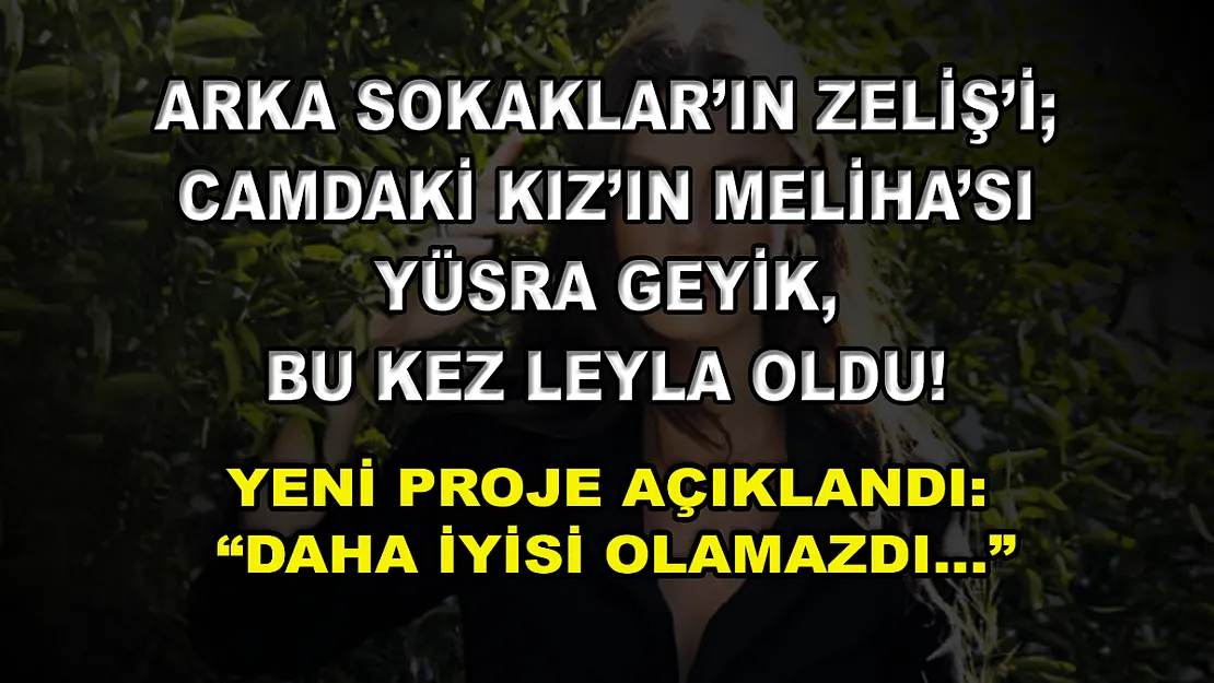 Arka Sokaklar'ın Zeliş'i Camdaki Kız'ın Meliha'sı Yüsra Geyik, Bu Kez Leyla Oldu! Yeni Proje Açıklandı: 'Daha İyisi Olamazdı…'