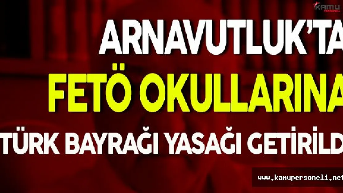 Arnavutluk'ta FETÖ Okullarına Türk Bayrağı Yasağı Getirildi