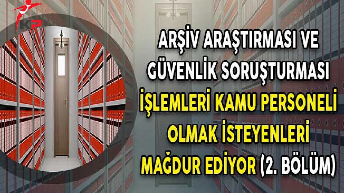 Arşiv Araştırması ve Güvenlik Soruşturması İşlemleri Kamu Personeli Olmak İsteyenleri Mağdur Ediyor (2. Bölüm)