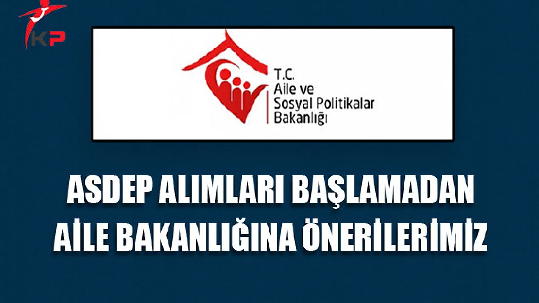 ASDEP Alımları Başlamadan Aile Bakanlığına Önerilerimiz