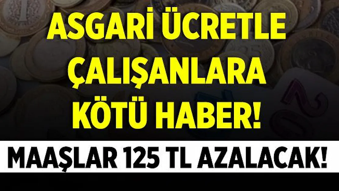 Asgari ücretle çalışanlara kötü haber! Maaşlar 125 TL azalacak!