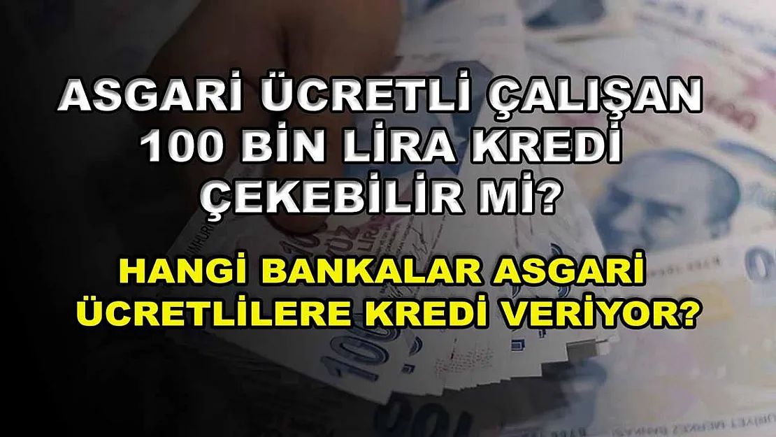 Asgari ücretli çalışan 100 bin lira kredi çekebilir mi? Hangi bankalar asgari ücretlilere kredi veriyor?