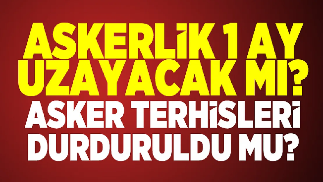 Askerlik 1 ay uzayacak mı? Asker terhisleri durduruldu mu?