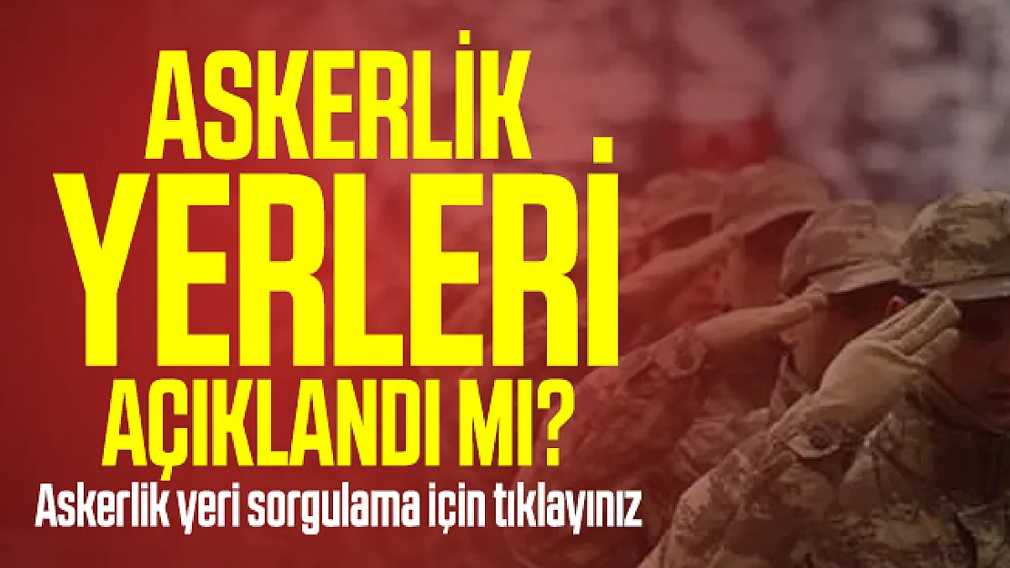 Askerlik yerleri açıklandı mı? Askerlik yeri sorgulama nasıl yapılır?