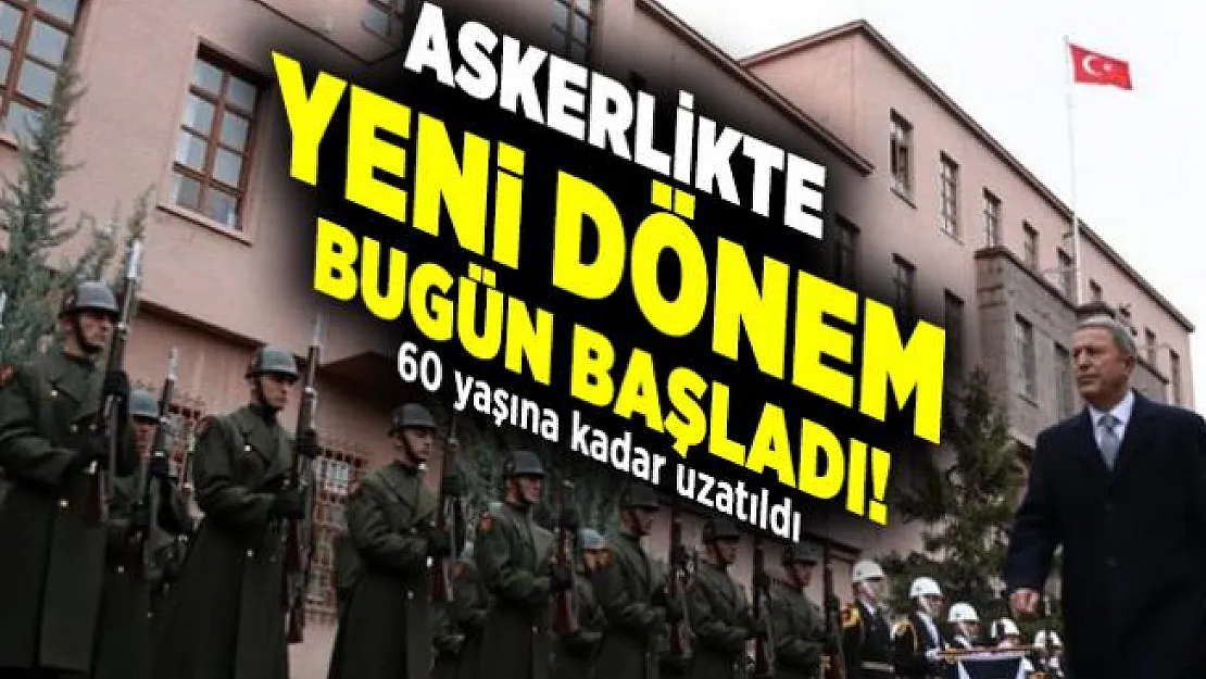 Askerlikte yeni dönem bugün başladı! 60 yaşına kadar uzatıldı
