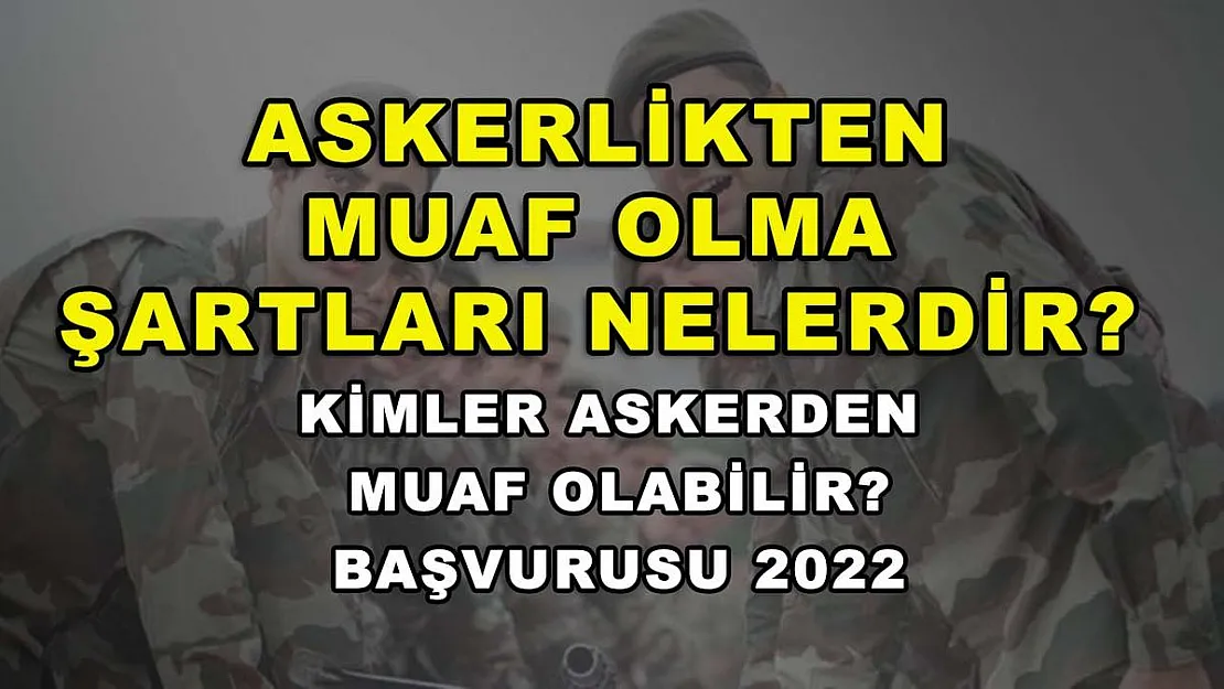 Askerlikten Muaf Olma Şartları Nelerdir? Kimler Askerden Muaf Olabilir? Başvurusu 2022