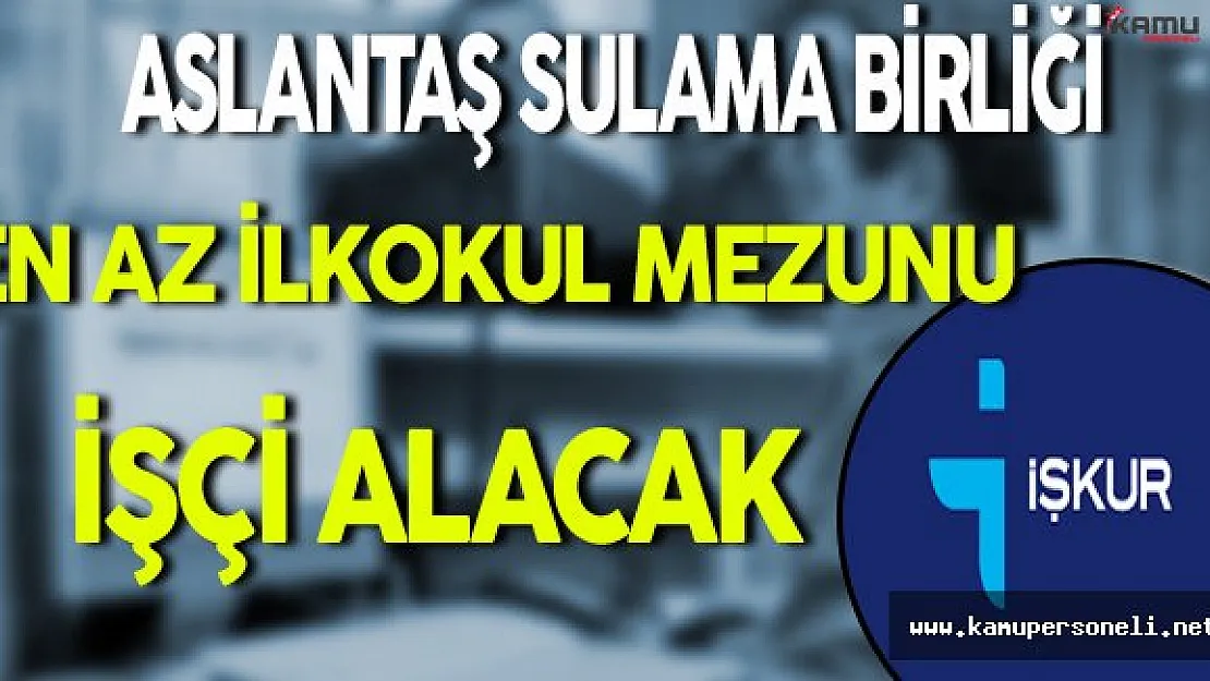 Aslantaş Sulama Birliği En Az İlkokul Mezunu İşçi Alacak