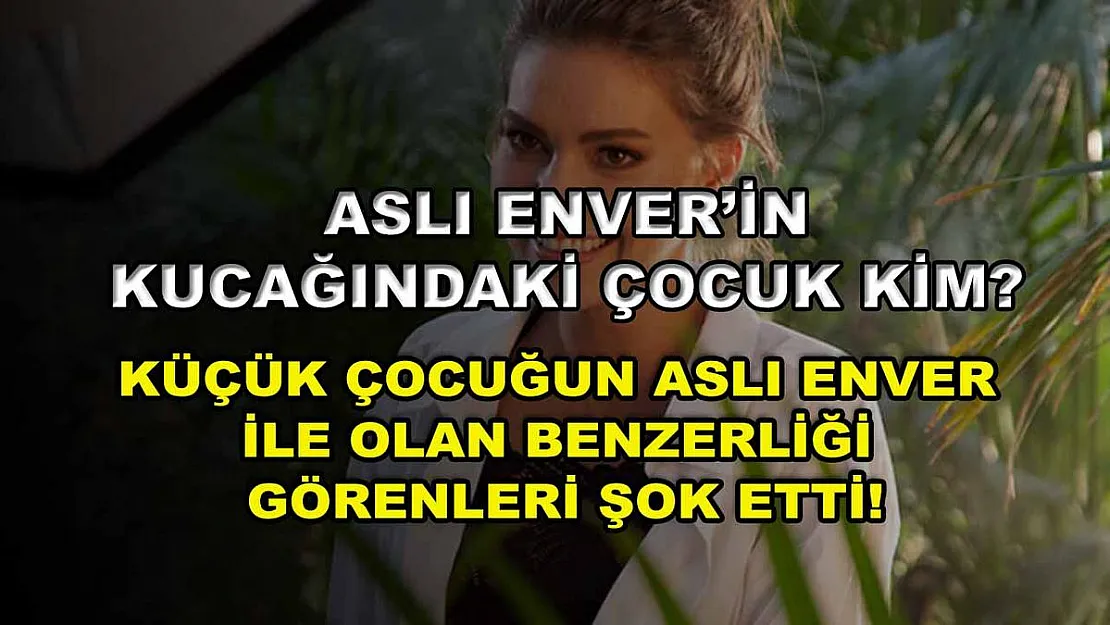 Aslı Enver'in kucağındaki çocuk kim? Küçük çocuğun Aslı Enver ile olan benzerliği görenleri şok etti!