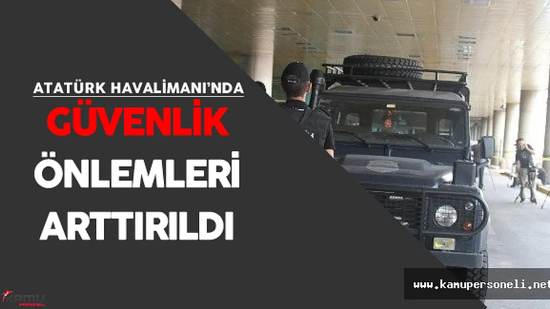 Atatürk Havalimanı'nda Güvenlik Önlemleri En Üst Seviyeye Getiriliyor