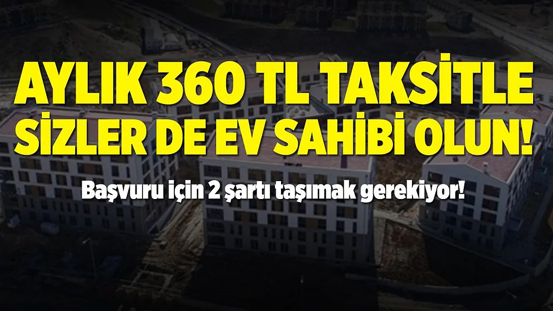 Aylık 360 TL taksitle ev sahibi olabilirsiniz! Başvuru için 2 şartı taşımak yeterli!
