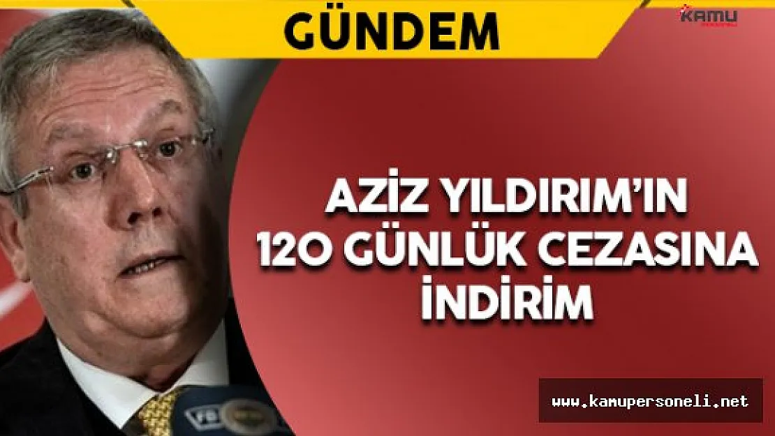 Aziz Yıldırım'ın 120 Günlük Cezasına İndirim