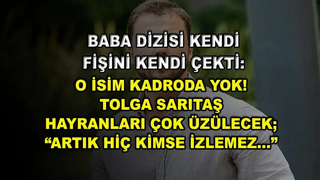 Baba Dizisi Kendi Fişini Kendi Çekti: O İsim Kadroda Yok! Tolga Sarıtaş Hayranları Çok Üzülecek 'Artık Hiç Kimse İzlemez…'