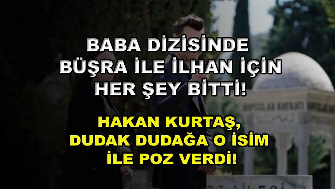 Baba Dizisinde Büşra İle İlhan İçin Her Şey Bitti! Hakan Kurtaş, Dudak Dudağa O İsim İle Poz Verdi!